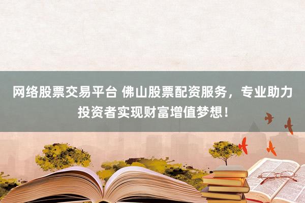 网络股票交易平台 佛山股票配资服务，专业助力投资者实现财富增值梦想！