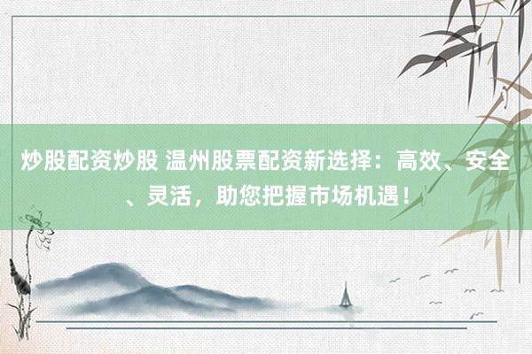 炒股配资炒股 温州股票配资新选择：高效、安全、灵活，助您把握市场机遇！