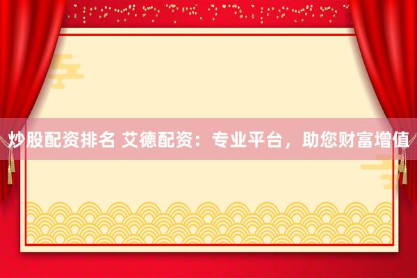 炒股配资排名 艾德配资：专业平台，助您财富增值