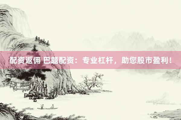 配资返佣 巴题配资：专业杠杆，助您股市盈利！