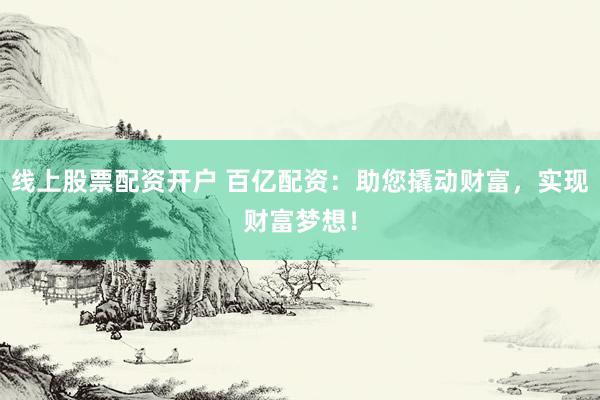 线上股票配资开户 百亿配资：助您撬动财富，实现财富梦想！