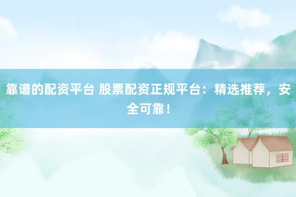 靠谱的配资平台 股票配资正规平台:精选推荐,安全可靠!