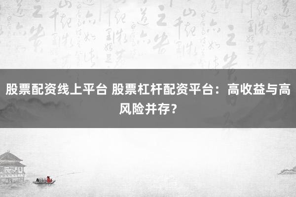 股票配资线上平台 股票杠杆配资平台:高收益与高风险并存?