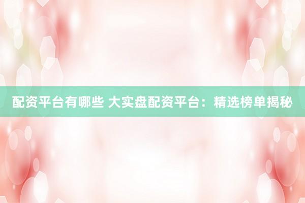 配资平台有哪些 大实盘配资平台：精选榜单揭秘