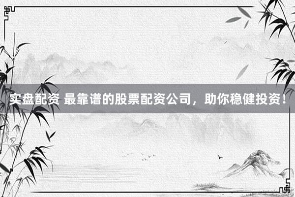 实盘配资 最靠谱的股票配资公司，助你稳健投资！