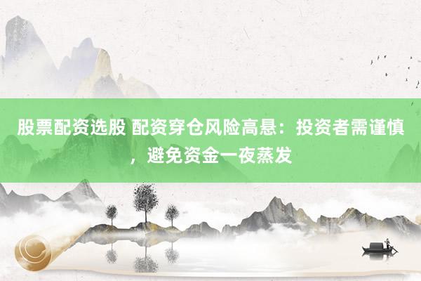 股票配资选股 配资穿仓风险高悬:投资者需谨慎,避免资金一夜蒸发