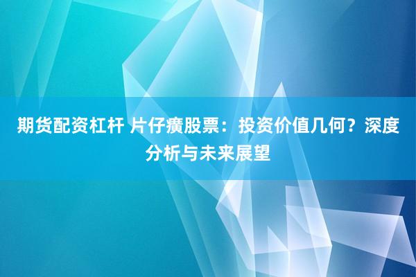 期货配资杠杆 片仔癀股票:投资价值几何?深度分析与未来展望