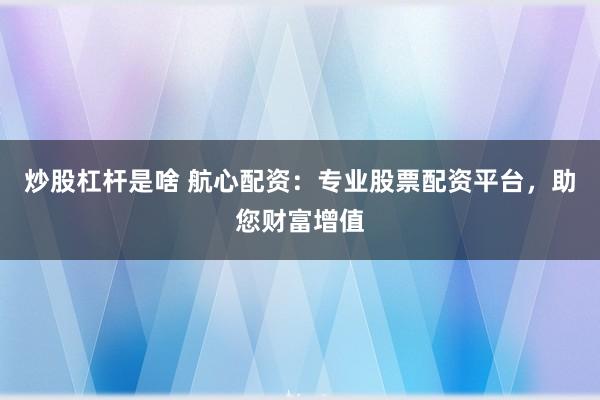 炒股杠杆是啥 航心配资：专业股票配资平台，助您财富增值