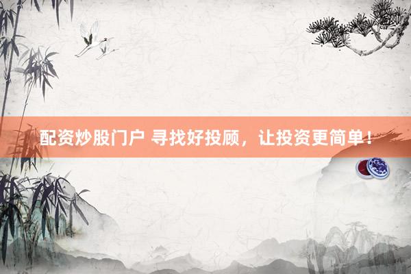 配资炒股门户 寻找好投顾，让投资更简单！