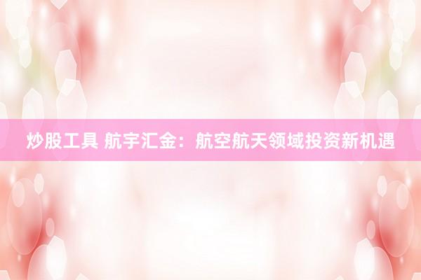 炒股工具 航宇汇金：航空航天领域投资新机遇