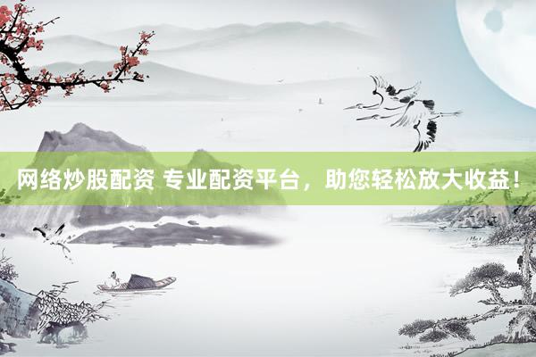 网络炒股配资 专业配资平台，助您轻松放大收益！
