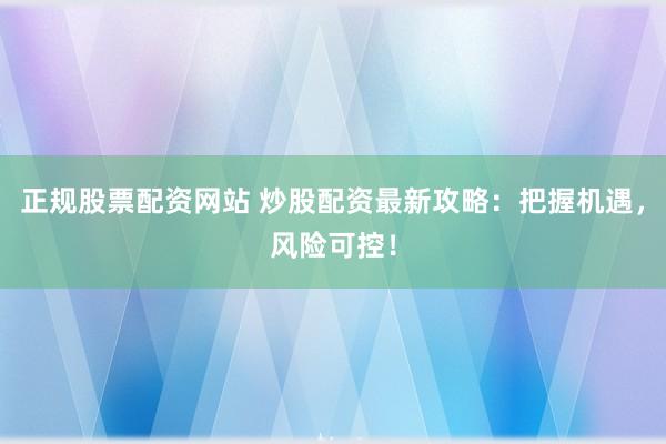 正规股票配资网站 炒股配资最新攻略：把握机遇，风险可控！