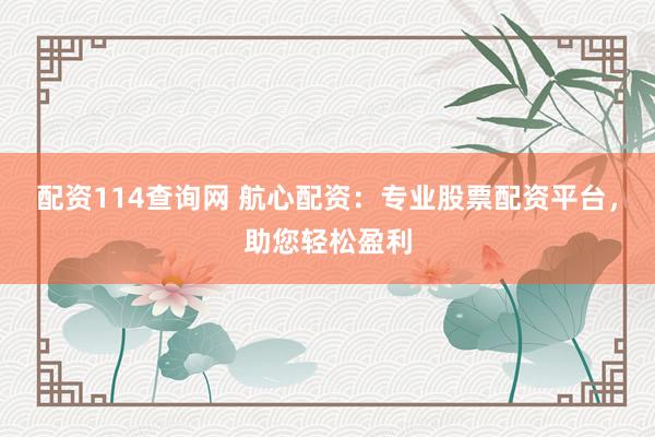 配资114查询网 航心配资:专业股票配资平台,助您轻松盈利