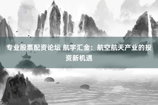 专业股票配资论坛 航宇汇金:航空航天产业的投资新机遇
