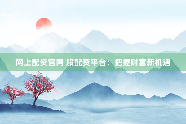 网上配资官网 股配资平台：把握财富新机遇
