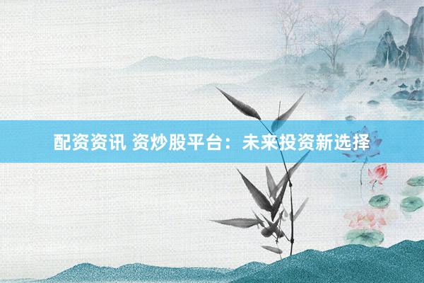 配资资讯 资炒股平台：未来投资新选择