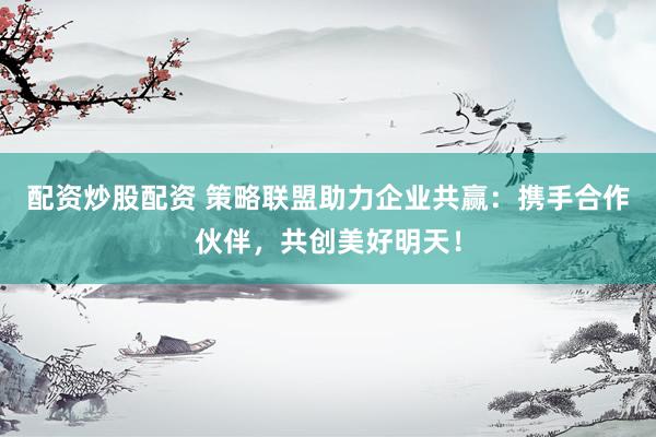 配资炒股配资 策略联盟助力企业共赢:携手合作伙伴,共创美好明天!