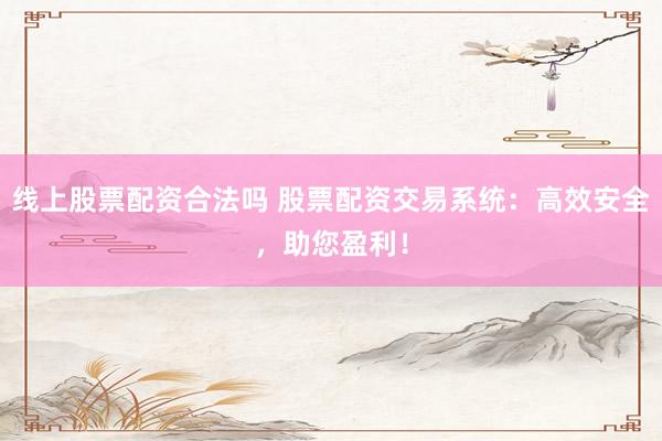 线上股票配资合法吗 股票配资交易系统：高效安全，助您盈利！