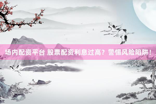 场内配资平台 股票配资利息过高？警惕风险陷阱！