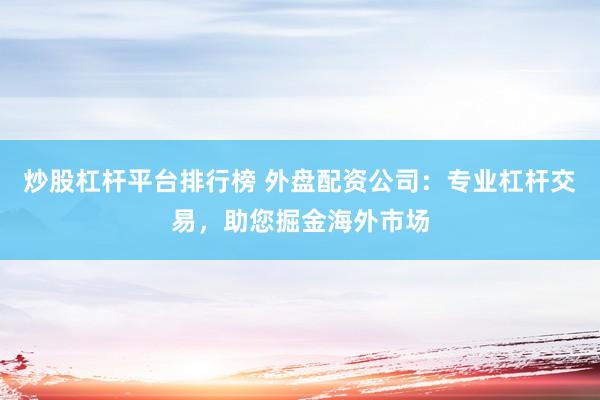 炒股杠杆平台排行榜 外盘配资公司：专业杠杆交易，助您掘金海外市场