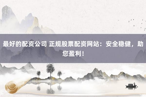 最好的配资公司 正规股票配资网站：安全稳健，助您盈利！