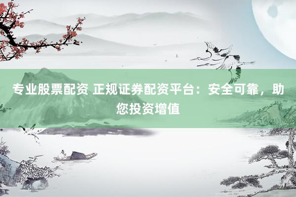 专业股票配资 正规证券配资平台：安全可靠，助您投资增值