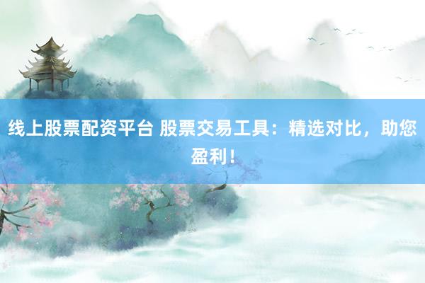 线上股票配资平台 股票交易工具：精选对比，助您盈利！