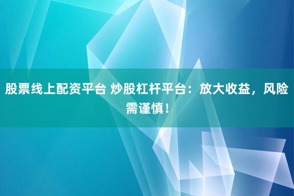 股票线上配资平台 炒股杠杆平台：放大收益，风险需谨慎！