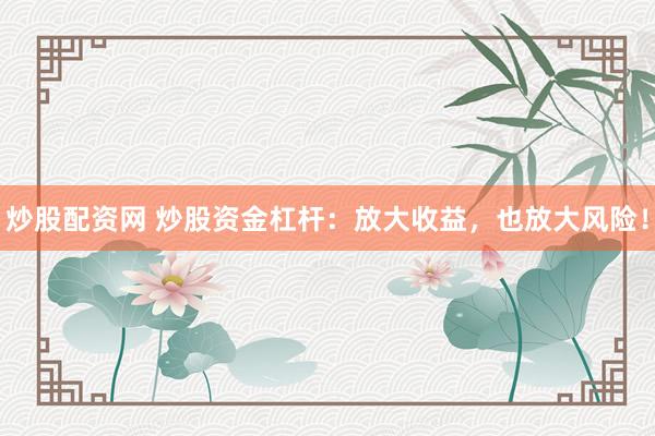 炒股配资网 炒股资金杠杆：放大收益，也放大风险！