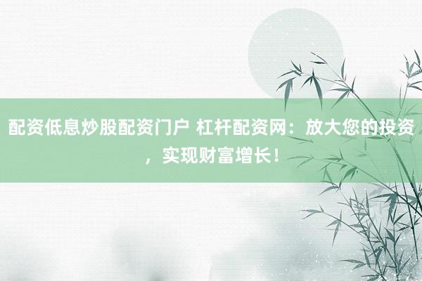 配资低息炒股配资门户 杠杆配资网:放大您的投资,实现财富增长!