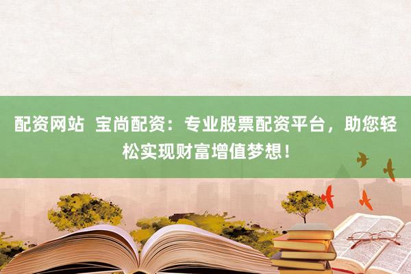 配资网站  宝尚配资：专业股票配资平台，助您轻松实现财富增值梦想！
