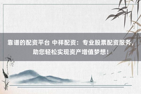 靠谱的配资平台 中祥配资：专业股票配资服务，助您轻松实现资产增值梦想！